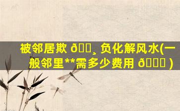 被邻居欺 🕸 负化解风水(一般邻里*
*
需多少费用 🐛 )